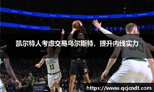凯尔特人考虑交易乌尔斯特，提升内线实力