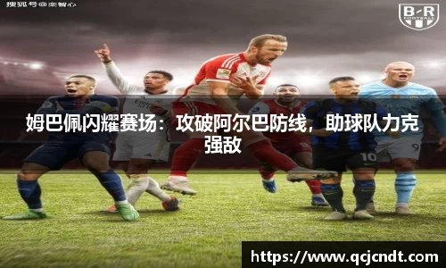 姆巴佩闪耀赛场：攻破阿尔巴防线，助球队力克强敌