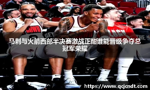 马刺与火箭西部半决赛激战正酣谁能晋级争夺总冠军荣耀