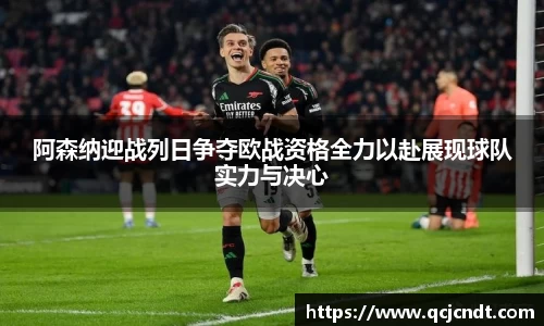 阿森纳迎战列日争夺欧战资格全力以赴展现球队实力与决心