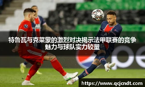 特鲁瓦与克菜蒙的激烈对决揭示法甲联赛的竞争魅力与球队实力较量