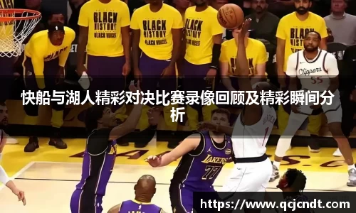 快船与湖人精彩对决比赛录像回顾及精彩瞬间分析