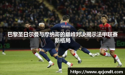 巴黎圣日尔曼与摩纳哥的巅峰对决揭示法甲联赛新格局