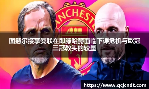 图赫尔接掌曼联在即滕哈赫面临下课危机与欧冠三冠教头的较量