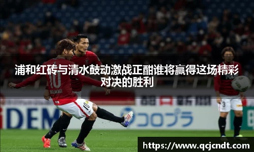 浦和红砖与清水鼓动激战正酣谁将赢得这场精彩对决的胜利