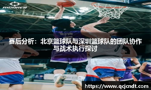 赛后分析：北京篮球队与深圳篮球队的团队协作与战术执行探讨
