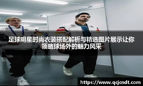 足球明星时尚衣装搭配解析与精选图片展示让你领略球场外的魅力风采