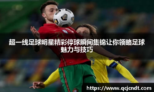 超一线足球明星精彩停球瞬间集锦让你领略足球魅力与技巧