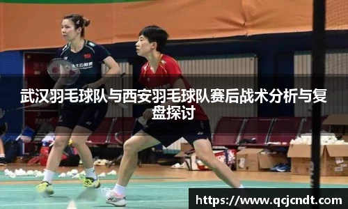武汉羽毛球队与西安羽毛球队赛后战术分析与复盘探讨