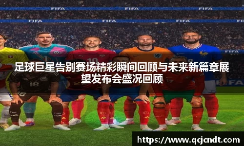 足球巨星告别赛场精彩瞬间回顾与未来新篇章展望发布会盛况回顾