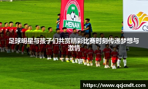 足球明星与孩子们共赏精彩比赛时刻传递梦想与激情