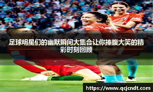 足球明星们的幽默瞬间大集合让你捧腹大笑的精彩时刻回顾